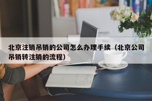 北京注销吊销的公司怎么办理手续（北京公司吊销转注销的流程）