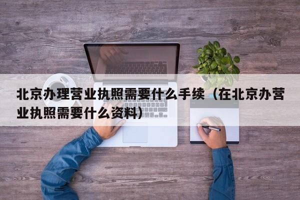 北京办理营业执照需要什么手续（在北京办营业执照需要什么资料）