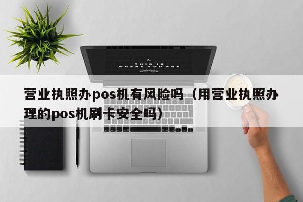 营业执照办pos机有风险吗（用营业执照办理的pos机刷卡安全吗）