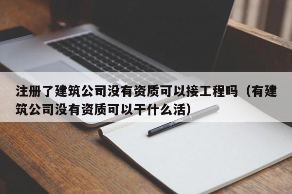 注册了建筑公司没有资质可以接工程吗（有建筑公司没有资质可以干什么活）