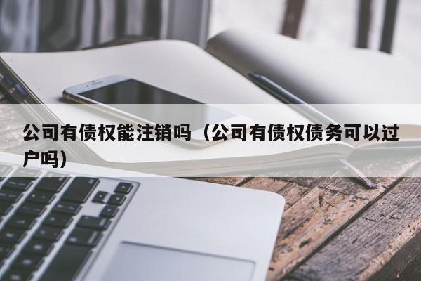 公司有债权能注销吗（公司有债权债务可以过户吗）