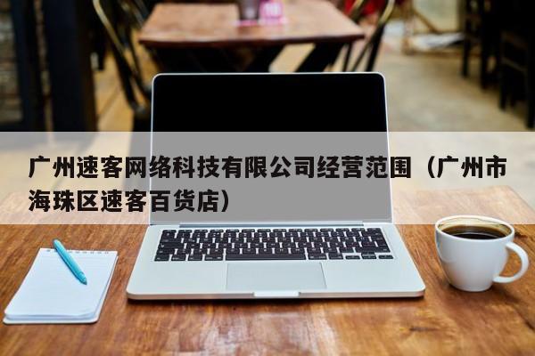 广州速客网络科技有限公司经营范围（广州市海珠区速客百货店）