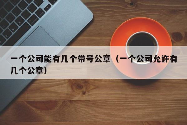 一个公司能有几个带号公章（一个公司允许有几个公章）