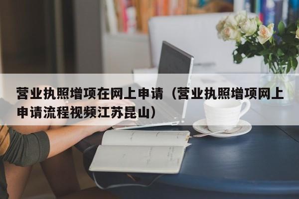 营业执照增项在网上申请（营业执照增项网上申请流程视频江苏昆山）