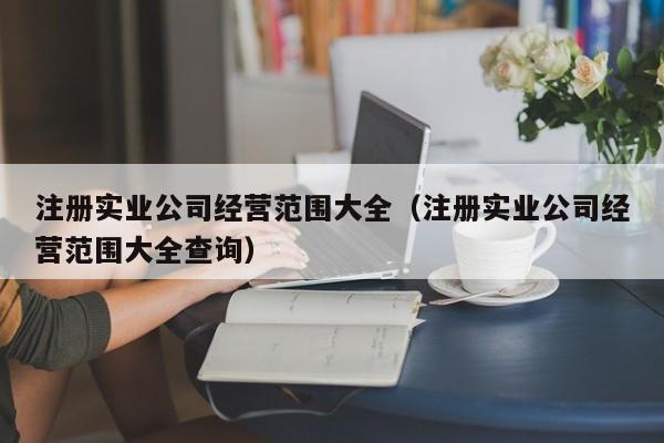 注册实业公司经营范围大全（注册实业公司经营范围大全查询）