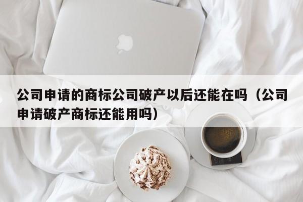 公司申请的商标公司破产以后还能在吗（公司申请破产商标还能用吗）