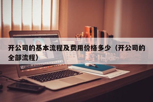 开公司的基本流程及费用价格多少（开公司的全部流程）