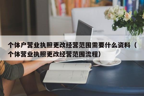 个体户营业执照更改经营范围需要什么资料（个体营业执照更改经营范围流程）