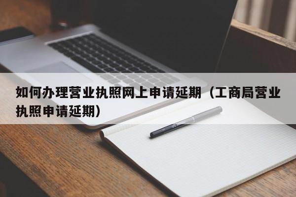 如何办理营业执照网上申请延期（工商局营业执照申请延期）