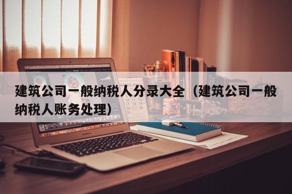 建筑公司一般纳税人分录大全（建筑公司一般纳税人账务处理）