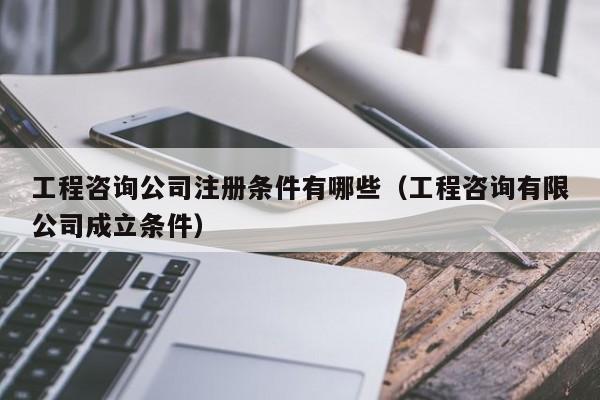 工程咨询公司注册条件有哪些（工程咨询有限公司成立条件）