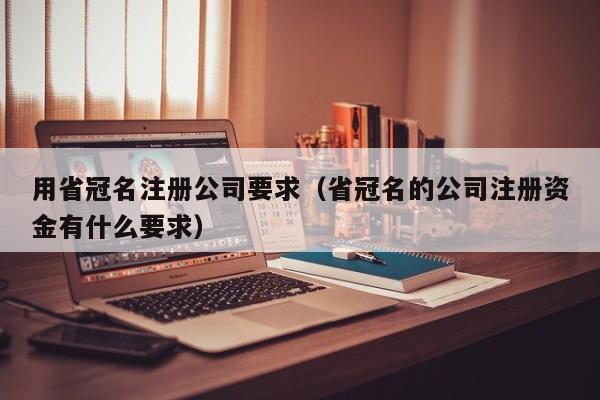 用省冠名注册公司要求（省冠名的公司注册资金有什么要求）