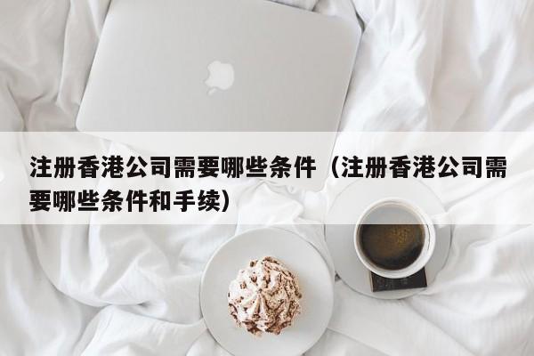 注册香港公司需要哪些条件（注册香港公司需要哪些条件和手续）