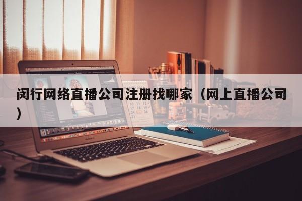 闵行网络直播公司注册找哪家（网上直播公司）