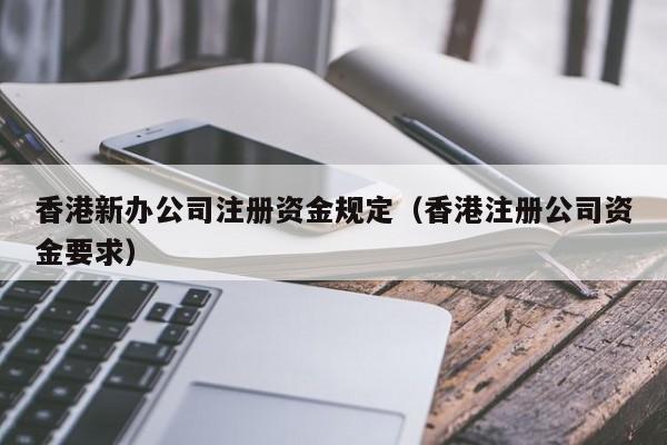 香港新办公司注册资金规定（香港注册公司资金要求）