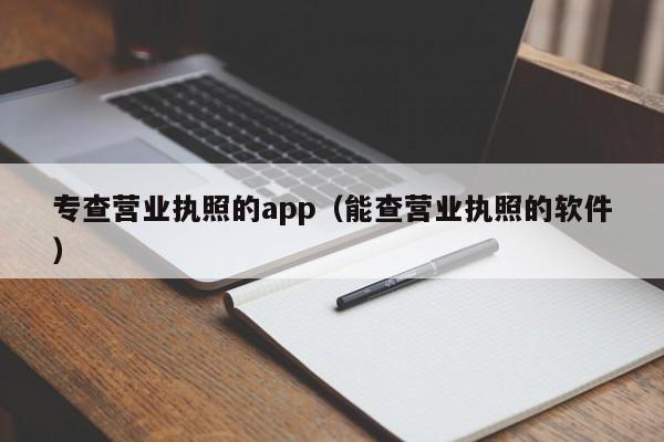 专查营业执照的app（能查营业执照的软件）