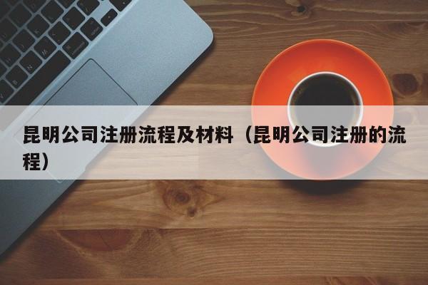 昆明公司注册流程及材料（昆明公司注册的流程）