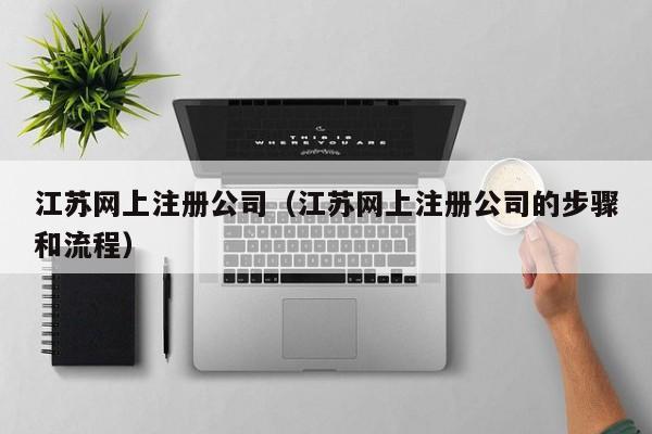 江苏网上注册公司（江苏网上注册公司的步骤和流程）