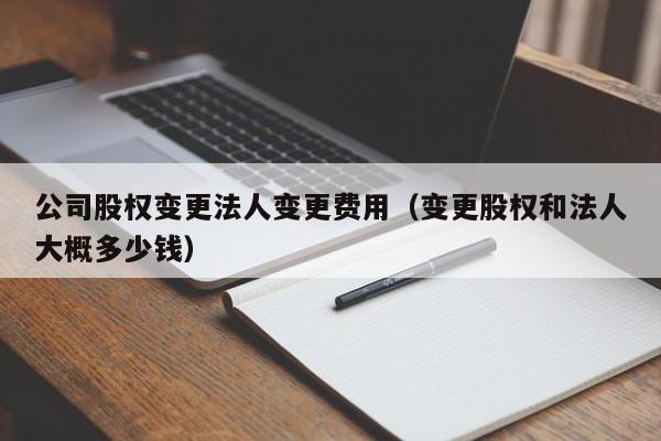 公司股权变更法人变更费用（变更股权和法      概多少钱）