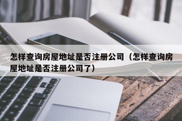 怎样查询房屋地址是否注册公司（怎样查询房屋地址是否注册公司了）