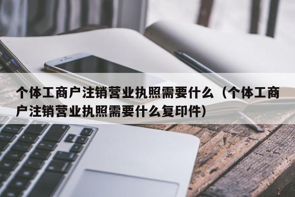 个体工商户注销营业执照需要什么（个体工商户注销营业执照需要什么复印件）