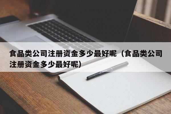 食品类公司注册资金多少最好呢（食品类公司注册资金多少最好呢）