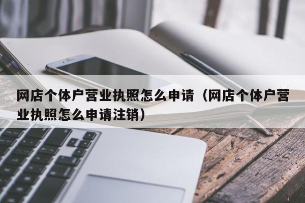 网店个体户营业执照怎么申请（网店个体户营业执照怎么申请注销）