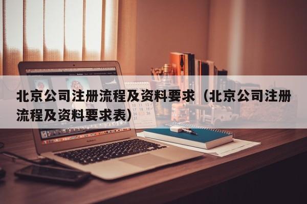 北京公司注册流程及资料要求（北京公司注册流程及资料要求表）