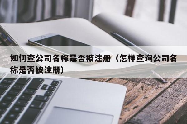 如何查公司名称是否被注册（怎样查询公司名称是否被注册）