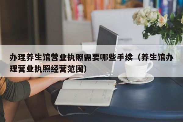 办理养生馆营业执照需要哪些手续（养生馆办理营业执照经营范围）